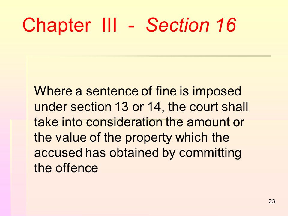 23 Chapter III - Section 16 Where a sentence of fine is imposed under section 13 or 14, the court shall take into consideration the amount or the value of the property which the accused has obtained by committing the offence
