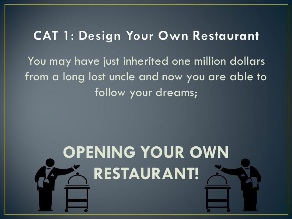 You may have just inherited one million dollars from a long lost uncle and now you are able to follow your dreams; OPENING YOUR OWN RESTAURANT!