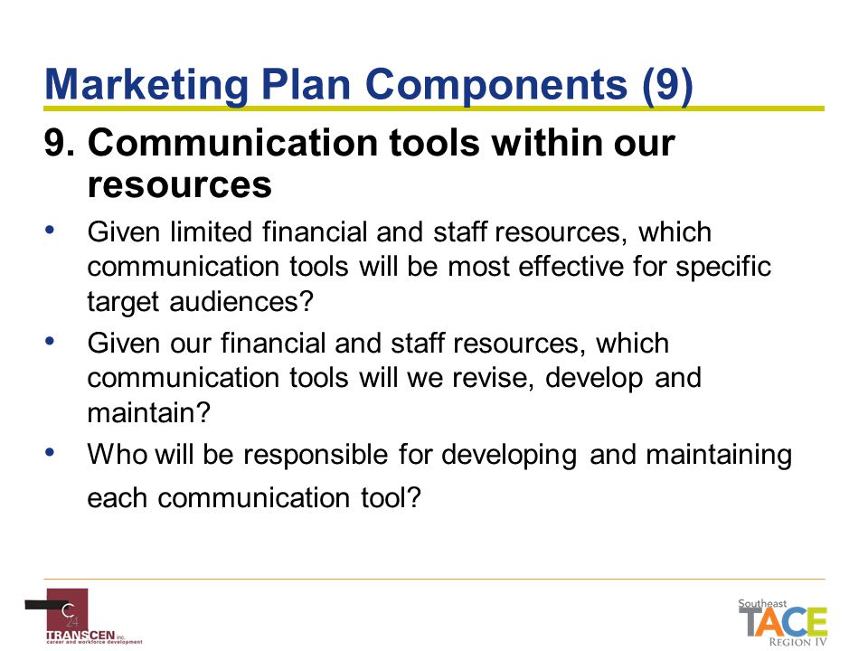 24 Marketing Plan Components (9) 9.Communication tools within our resources Given limited financial and staff resources, which communication tools will be most effective for specific target audiences.