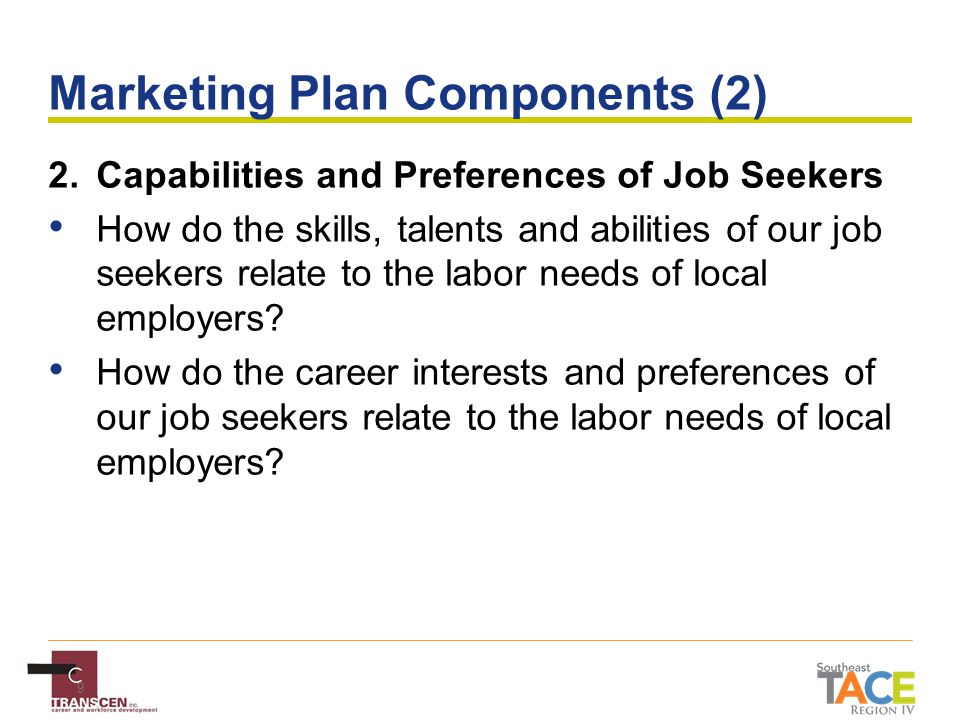 9 Marketing Plan Components (2) 2.Capabilities and Preferences of Job Seekers How do the skills, talents and abilities of our job seekers relate to the labor needs of local employers.