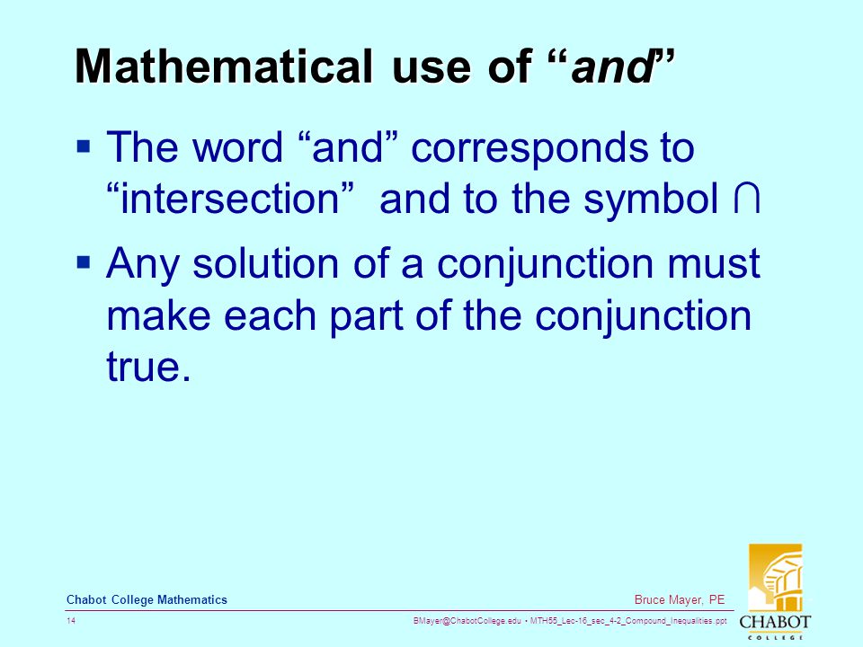 MTH55_Lec-16_sec_4-2_Compound_Inequalities.ppt 14 Bruce Mayer, PE Chabot College Mathematics Mathematical use of and  The word and corresponds to intersection and to the symbol ∩  Any solution of a conjunction must make each part of the conjunction true.