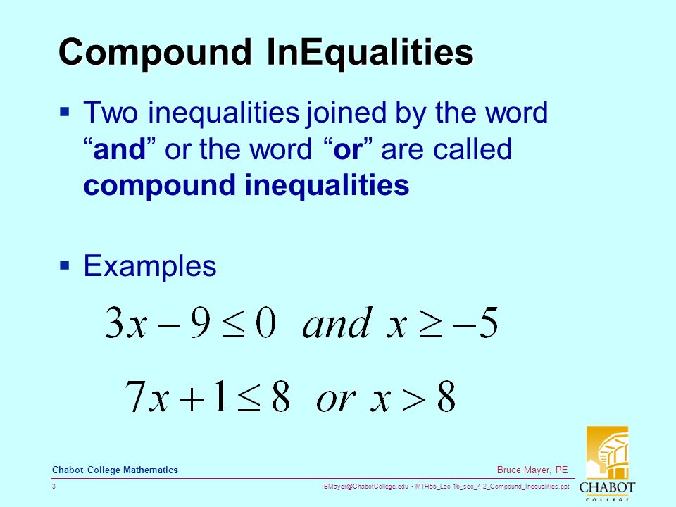 MTH55_Lec-16_sec_4-2_Compound_Inequalities.ppt 3 Bruce Mayer, PE Chabot College Mathematics Compound InEqualities  Two inequalities joined by the word and or the word or are called compound inequalities  Examples