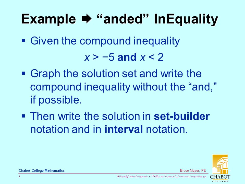 MTH55_Lec-16_sec_4-2_Compound_Inequalities.ppt 8 Bruce Mayer, PE Chabot College Mathematics Example  anded InEquality  Given the compound inequality x > −5 and x < 2  Graph the solution set and write the compound inequality without the and, if possible.