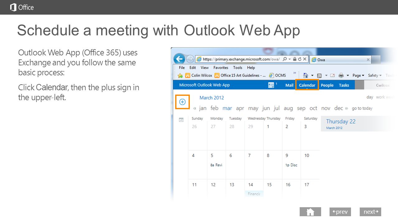 next prev next Schedule a meeting with Outlook Web App Outlook Web App (Office 365) uses Exchange and you follow the same basic process: Click Calendar, then the plus sign in the upper-left.