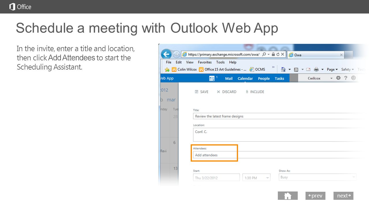 next prev next Schedule a meeting with Outlook Web App In the invite, enter a title and location, then click Add Attendees to start the Scheduling Assistant.