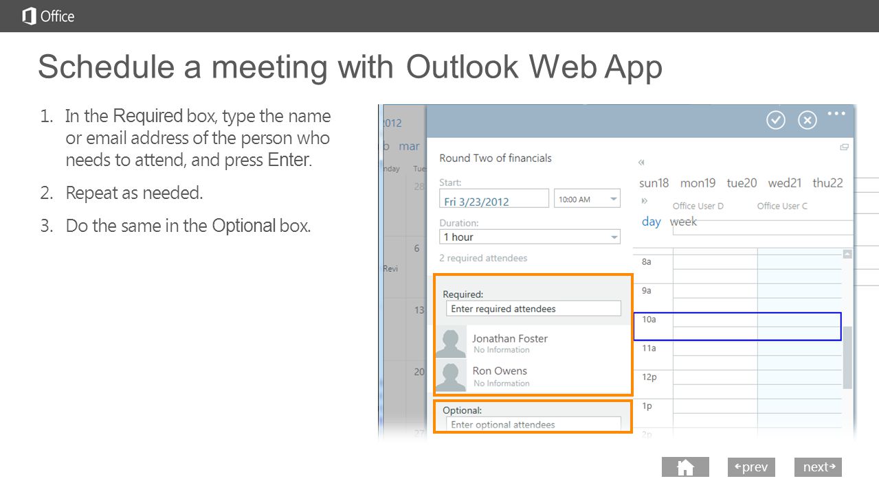 next prev next Schedule a meeting with Outlook Web App 1.In the Required box, type the name or  address of the person who needs to attend, and press Enter.