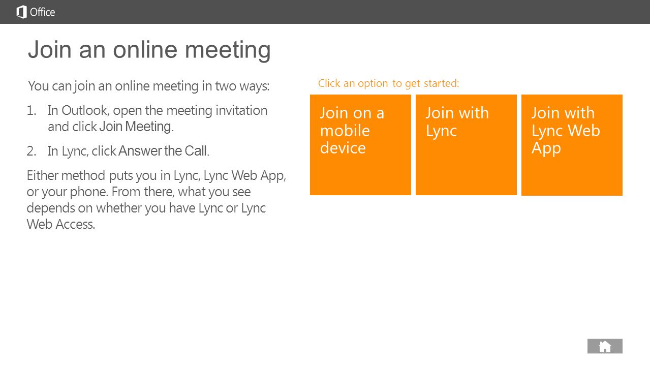 next prev next Join an online meeting You can join an online meeting in two ways: 1.In Outlook, open the meeting invitation and click Join Meeting.