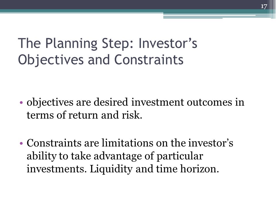 The Planning Step: Investor’s Objectives and Constraints objectives are desired investment outcomes in terms of return and risk.