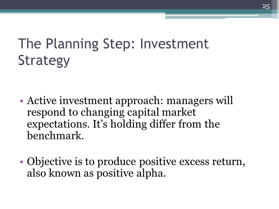 The Planning Step: Investment Strategy Active investment approach: managers will respond to changing capital market expectations.