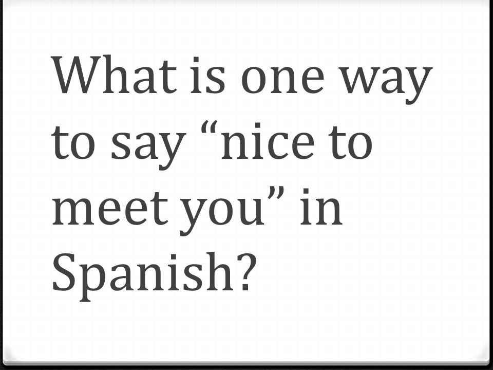 What is one way to say nice to meet you in Spanish