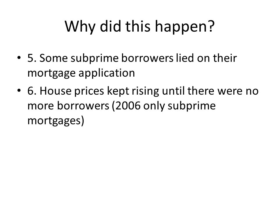 Why did this happen. 5. Some subprime borrowers lied on their mortgage application 6.