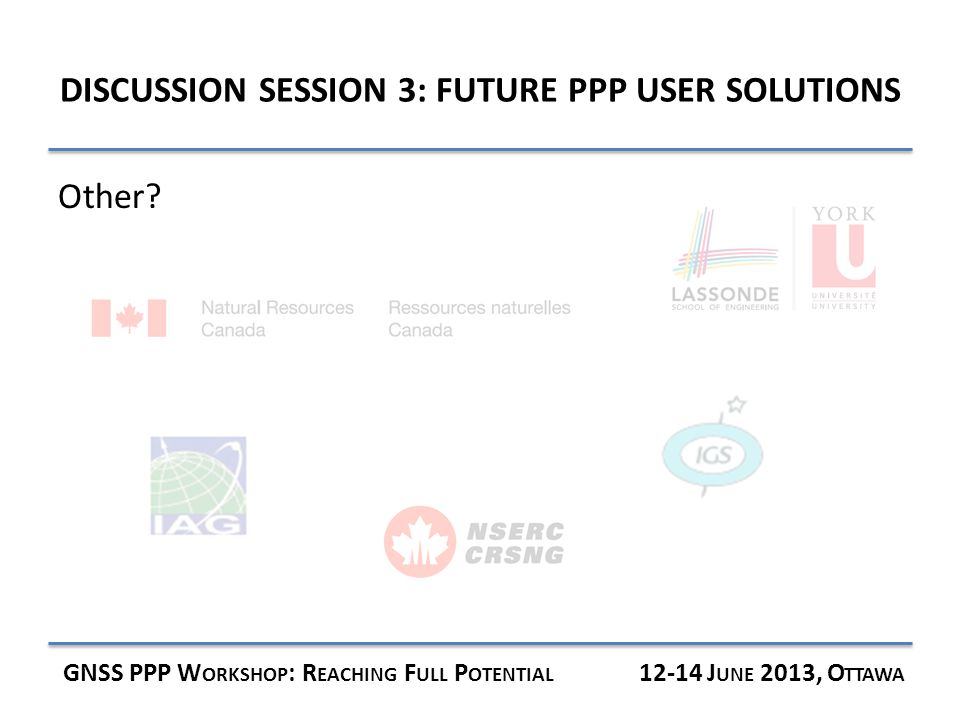 DISCUSSION SESSION 3: FUTURE PPP USER SOLUTIONS GNSS PPP W ORKSHOP : R EACHING F ULL P OTENTIAL J UNE 2013, O TTAWA Other