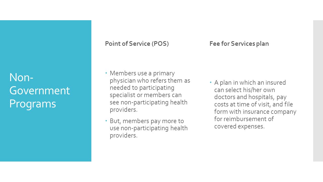Non- Government Programs Point of Service (POS)  Members use a primary physician who refers them as needed to participating specialist or members can see non-participating health providers.