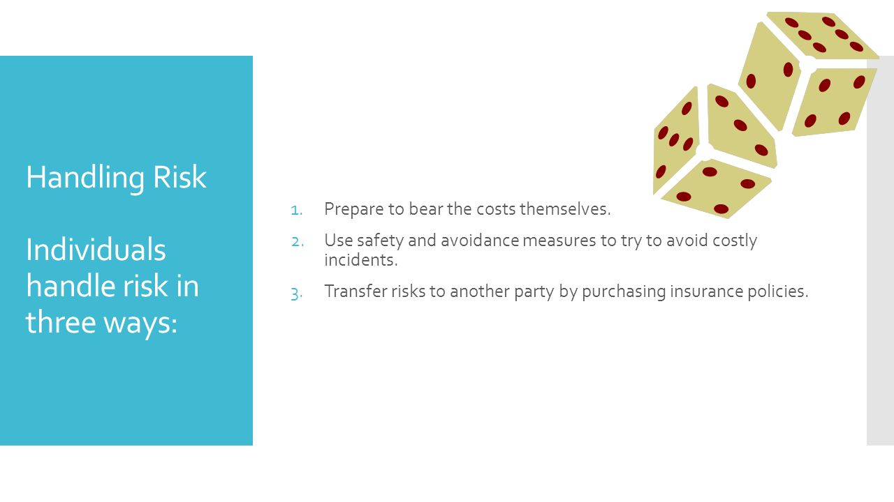 Handling Risk Individuals handle risk in three ways: 1.Prepare to bear the costs themselves.