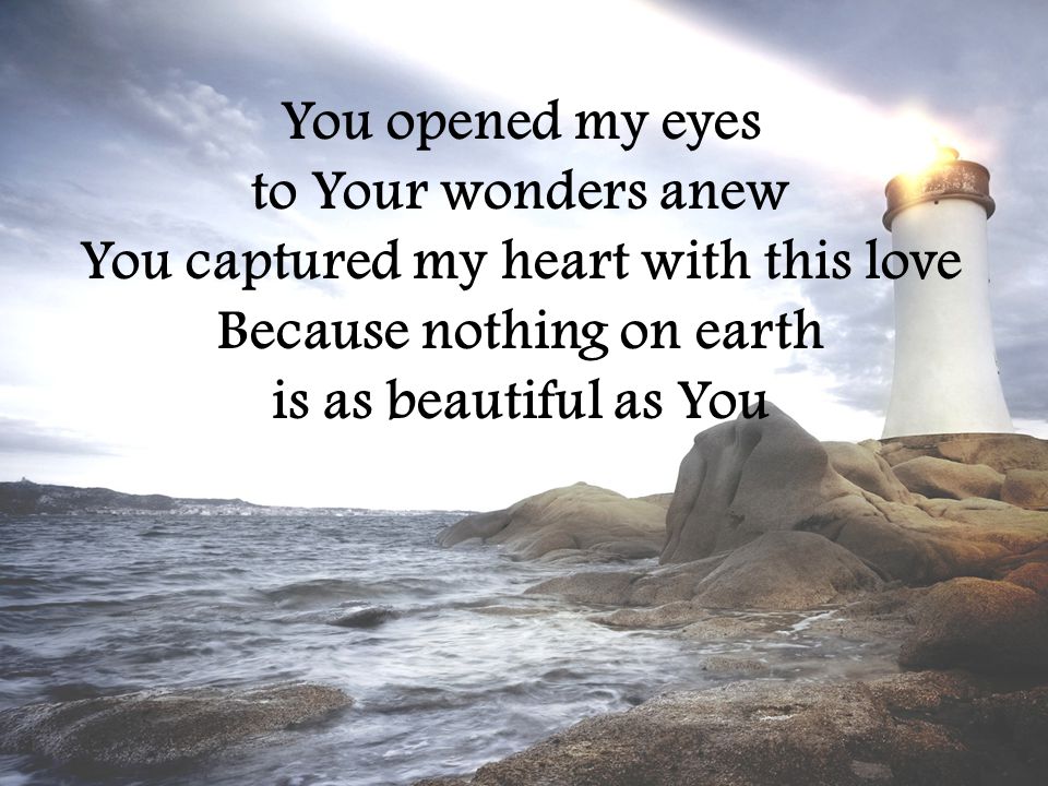 You opened my eyes to Your wonders anew You captured my heart with this love Because nothing on earth is as beautiful as You