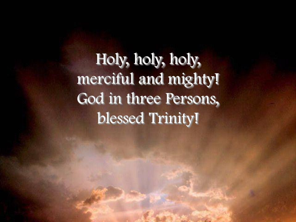 Holy, holy, holy, merciful and mighty. God in three Persons, blessed Trinity.