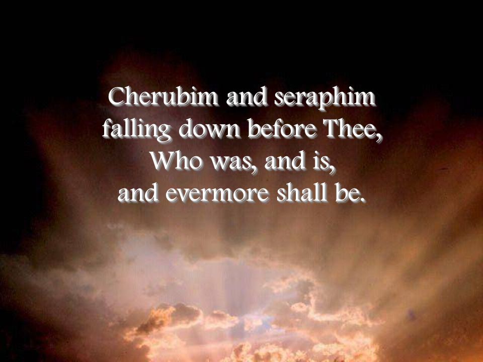 Cherubim and seraphim falling down before Thee, Who was, and is, and evermore shall be.