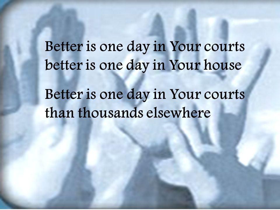 Better is one day in Your courts better is one day in Your house Better is one day in Your courts than thousands elsewhere