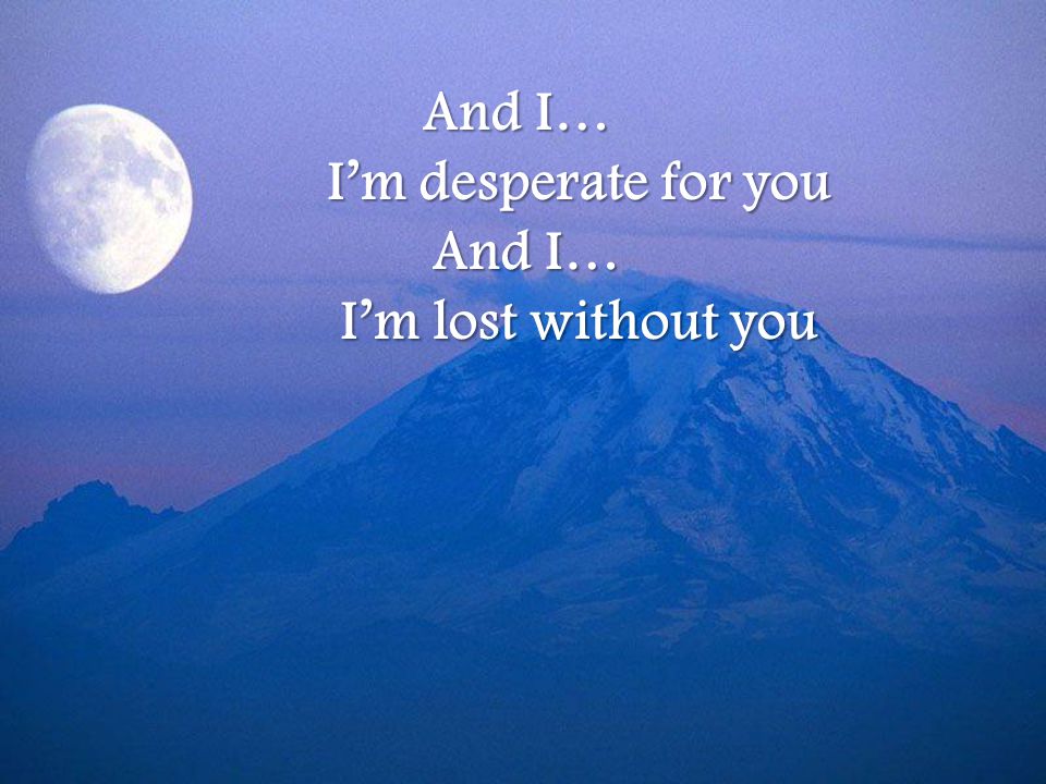 And I… I’m desperate for you And I… I’m lost without you