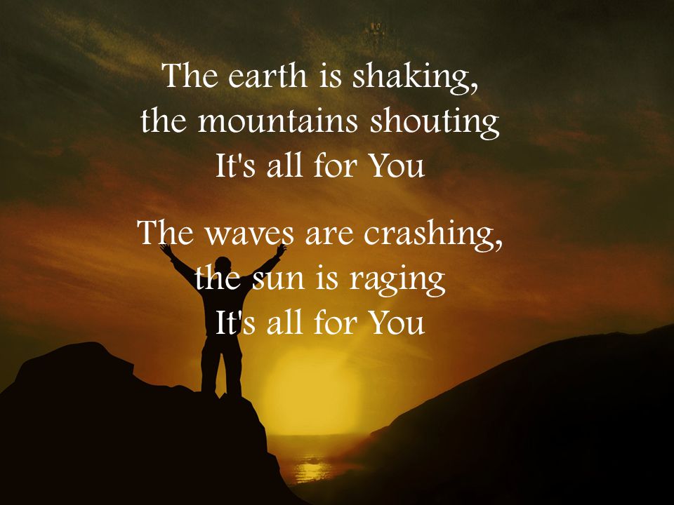 The earth is shaking, the mountains shouting It s all for You The waves are crashing, the sun is raging It s all for You