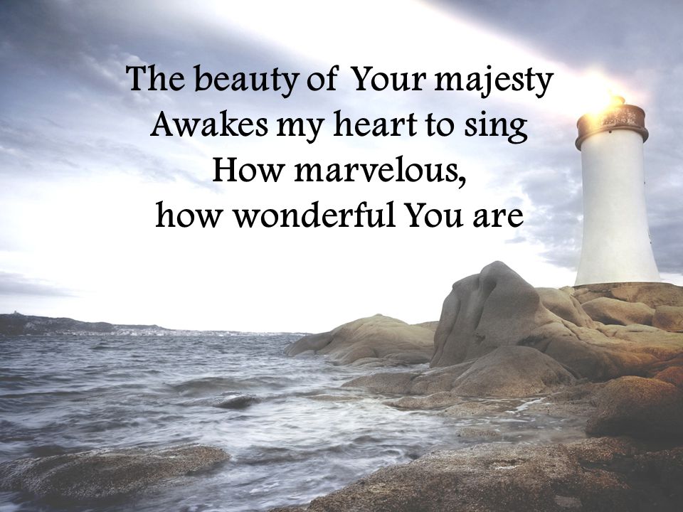The beauty of Your majesty Awakes my heart to sing How marvelous, how wonderful You are