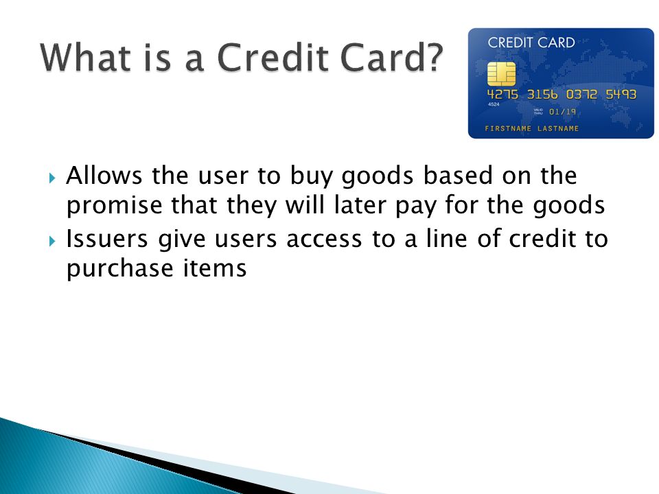  Allows the user to buy goods based on the promise that they will later pay for the goods  Issuers give users access to a line of credit to purchase items