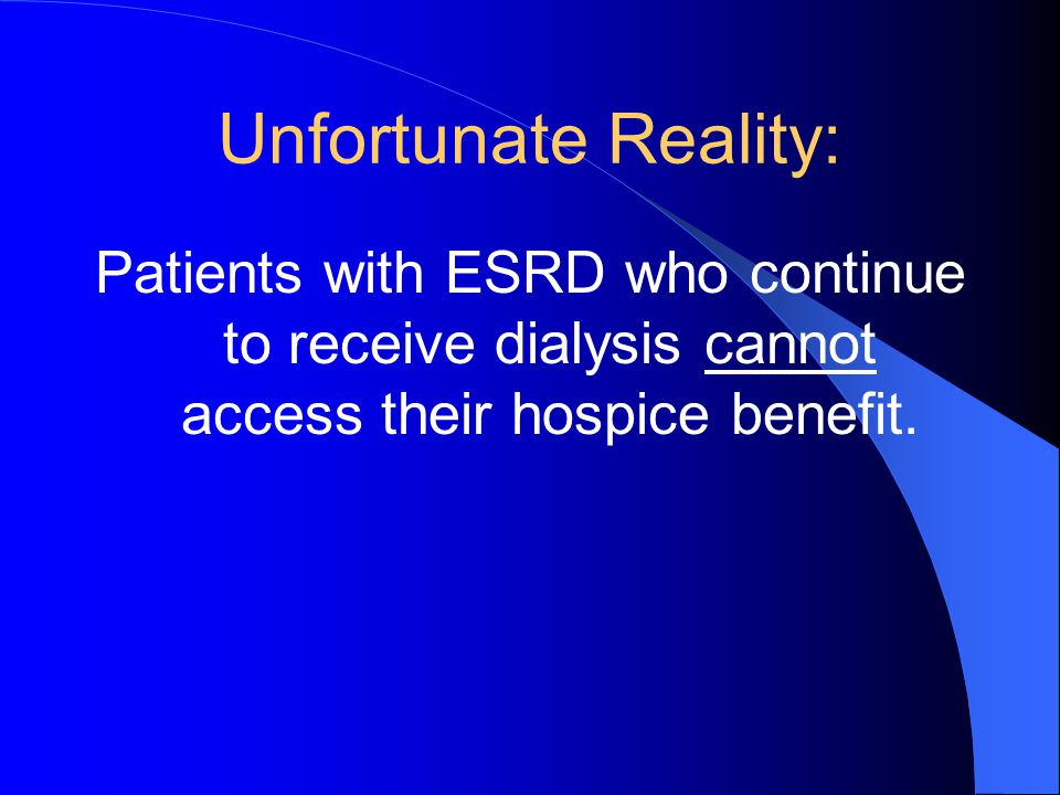 Unfortunate Reality: Patients with ESRD who continue to receive dialysis cannot access their hospice benefit.