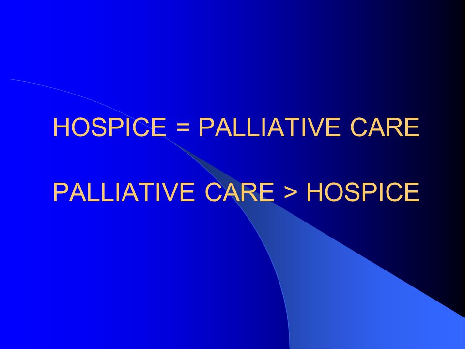 HOSPICE = PALLIATIVE CARE PALLIATIVE CARE > HOSPICE
