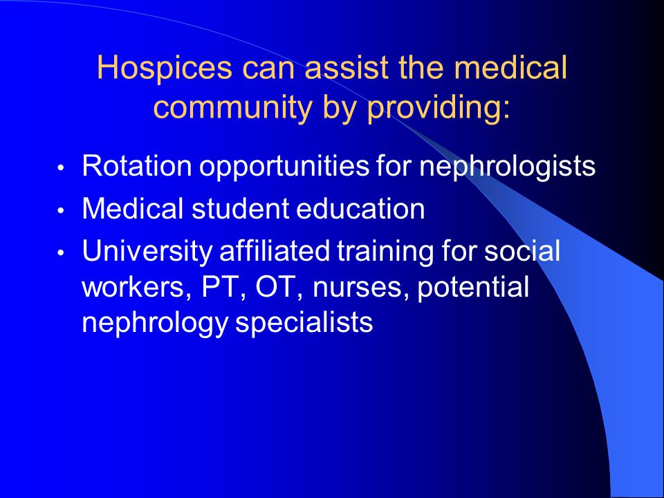 Hospices can assist the medical community by providing: Rotation opportunities for nephrologists Medical student education University affiliated training for social workers, PT, OT, nurses, potential nephrology specialists