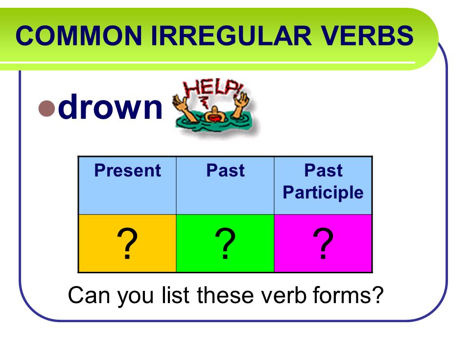 COMMON IRREGULAR VERBS drown Can you list these verb forms PresentPastPast Participle
