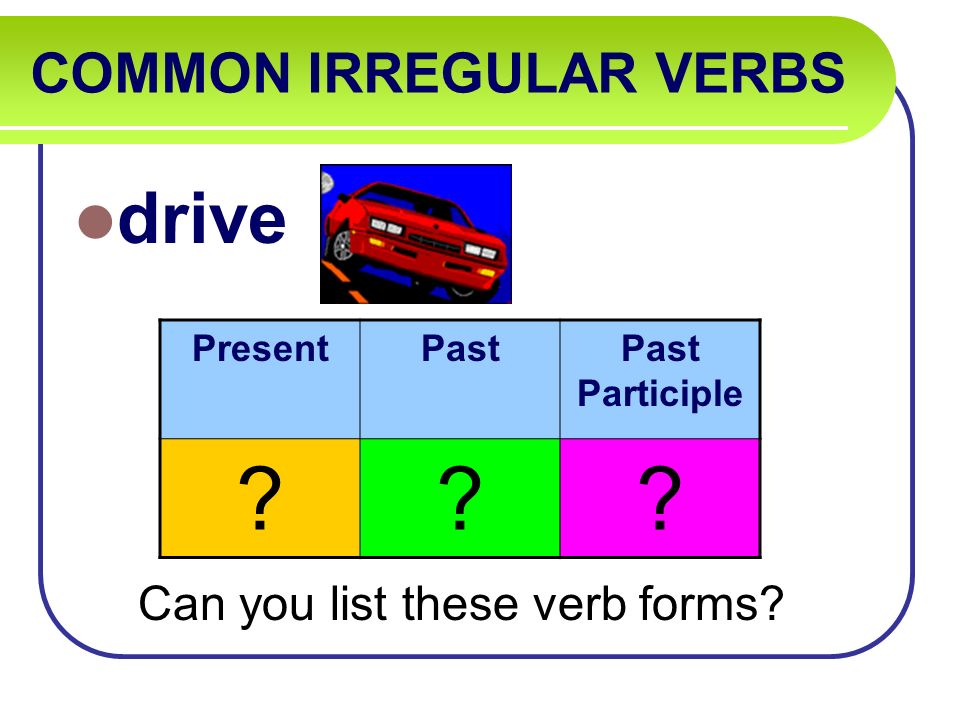 COMMON IRREGULAR VERBS drive Can you list these verb forms PresentPastPast Participle
