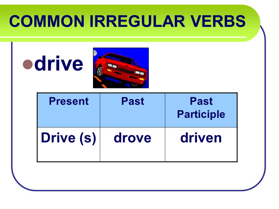 COMMON IRREGULAR VERBS drive PresentPastPast Participle Drive (s)drovedriven