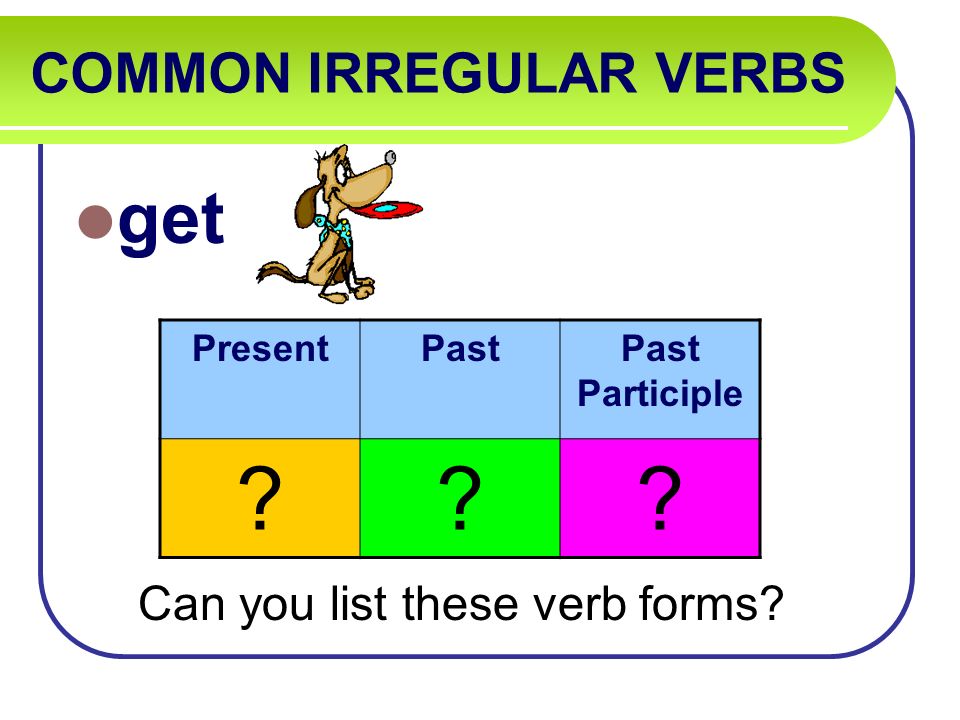COMMON IRREGULAR VERBS get Can you list these verb forms PresentPastPast Participle