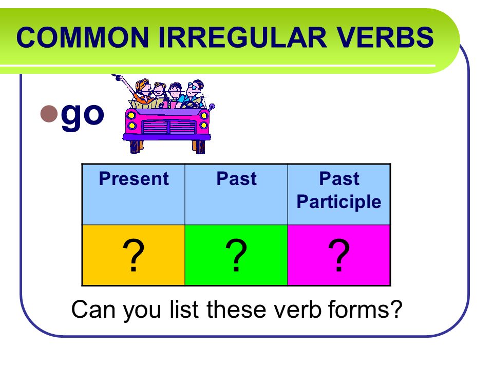 COMMON IRREGULAR VERBS go Can you list these verb forms PresentPastPast Participle