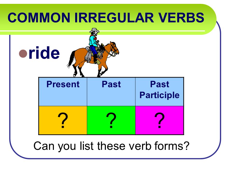 COMMON IRREGULAR VERBS ride Can you list these verb forms PresentPastPast Participle