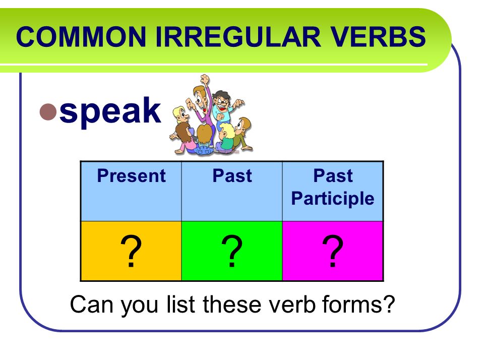 COMMON IRREGULAR VERBS speak Can you list these verb forms PresentPastPast Participle