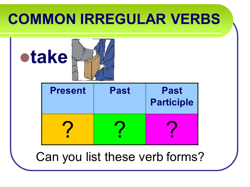 COMMON IRREGULAR VERBS take Can you list these verb forms PresentPastPast Participle