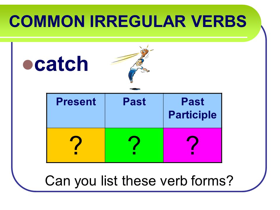 COMMON IRREGULAR VERBS catch Can you list these verb forms PresentPastPast Participle