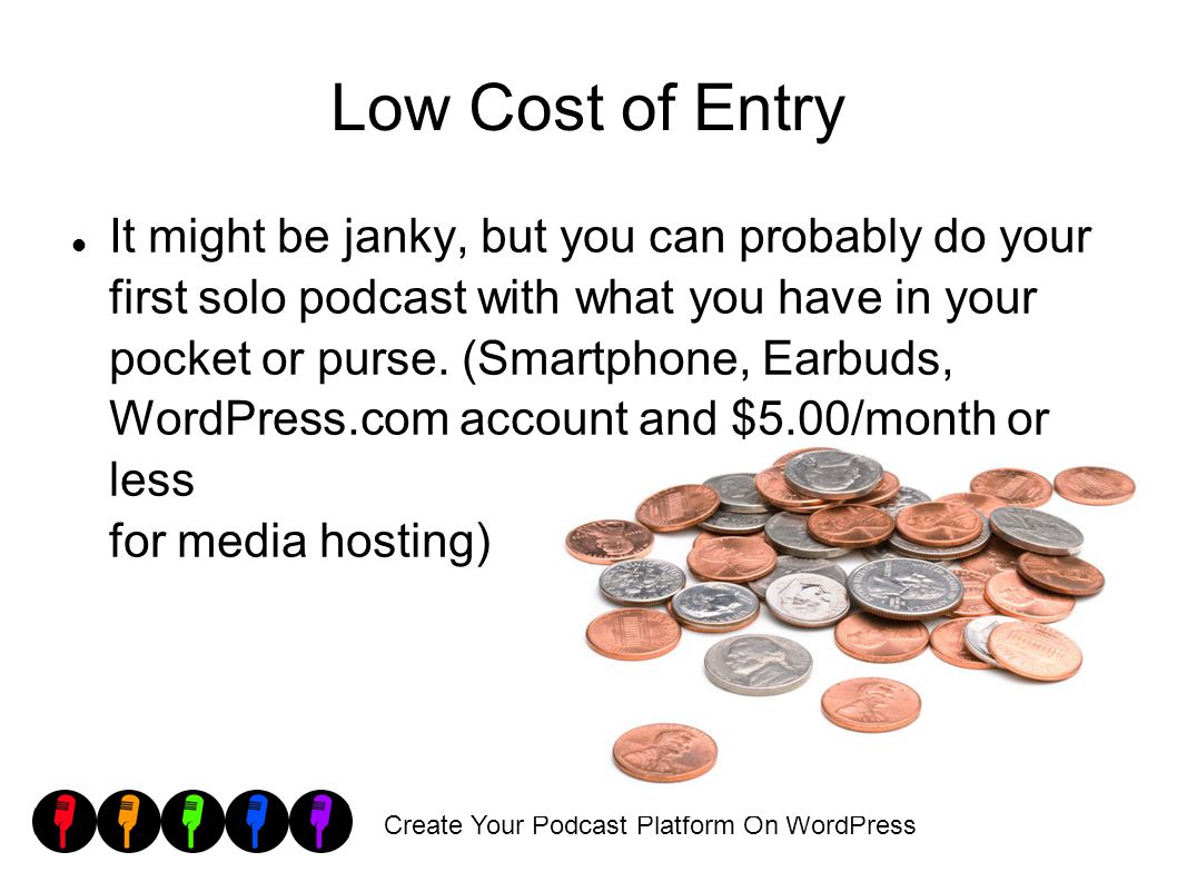 Create Your Podcast Platform On WordPress Low Cost of Entry It might be janky, but you can probably do your first solo podcast with what you have in your pocket or purse.