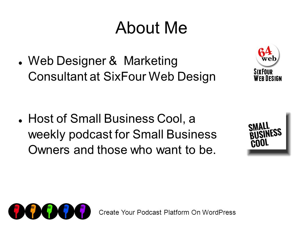 Create Your Podcast Platform On WordPress About Me Web Designer & Marketing Consultant at SixFour Web Design Host of Small Business Cool, a weekly podcast for Small Business Owners and those who want to be.