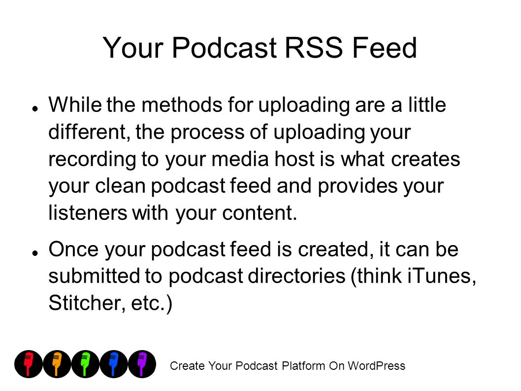 Create Your Podcast Platform On WordPress Your Podcast RSS Feed While the methods for uploading are a little different, the process of uploading your recording to your media host is what creates your clean podcast feed and provides your listeners with your content.