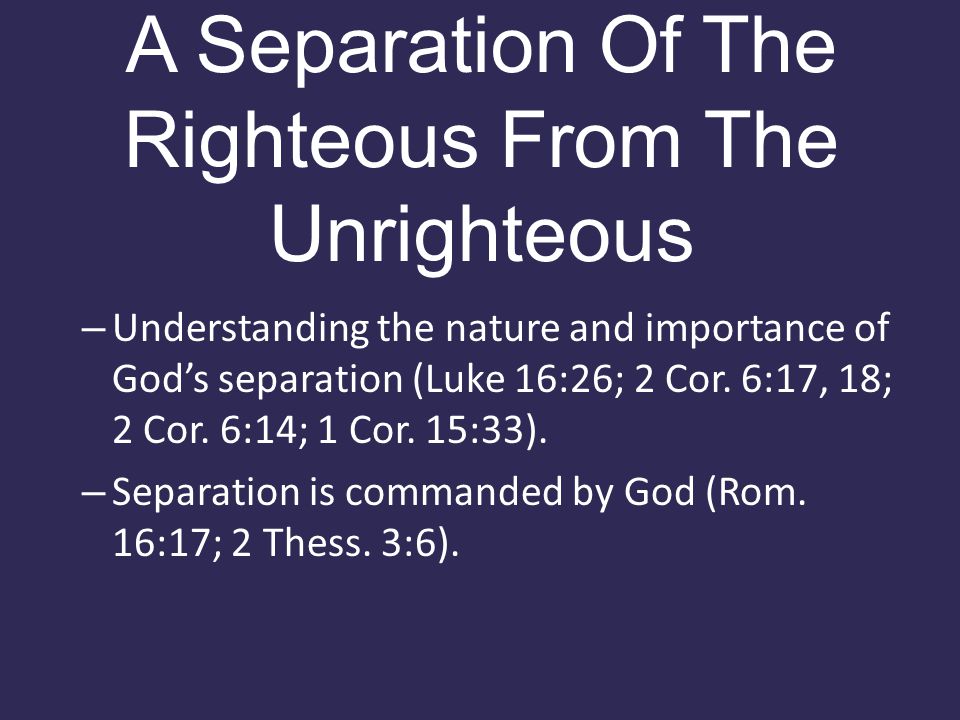 A Separation Of The Righteous From The Unrighteous – Understanding the nature and importance of God’s separation (Luke 16:26; 2 Cor.
