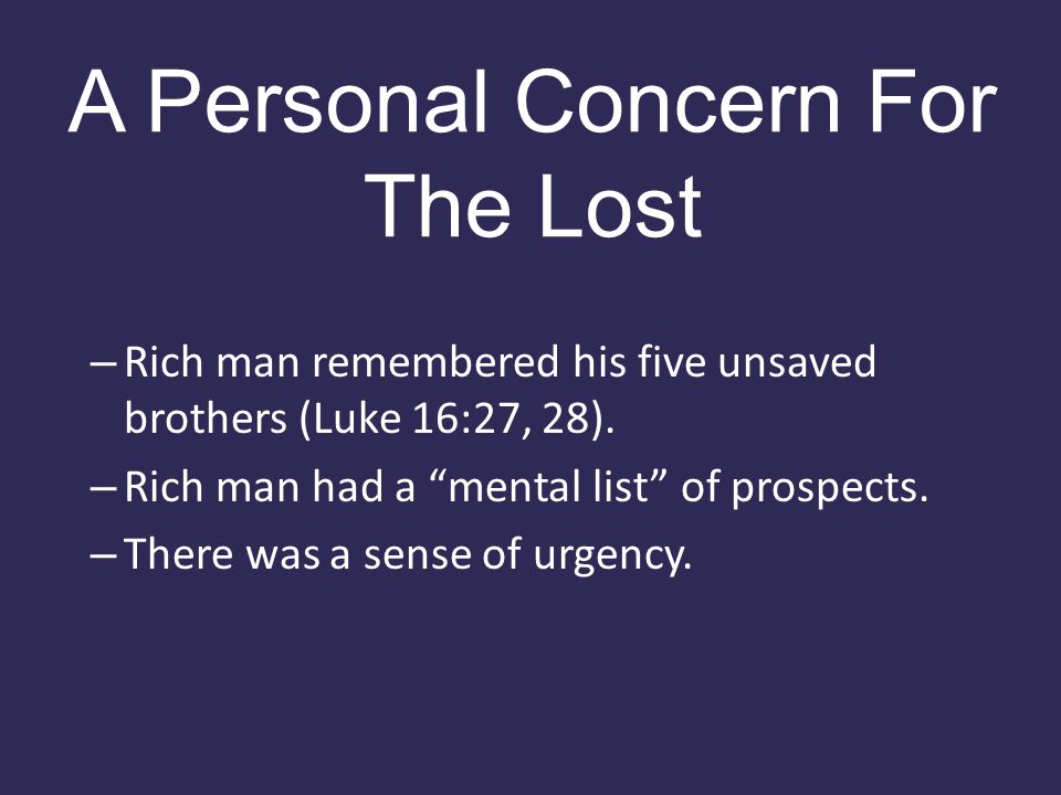 A Personal Concern For The Lost – Rich man remembered his five unsaved brothers (Luke 16:27, 28).