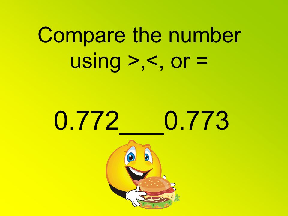 Compare the number using >,<, or = 0.772___0.773