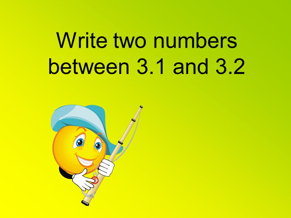 Write two numbers between 3.1 and 3.2