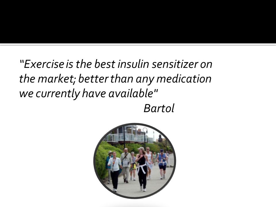 Exercise is the best insulin sensitizer on the market; better than any medication we currently have available Bartol