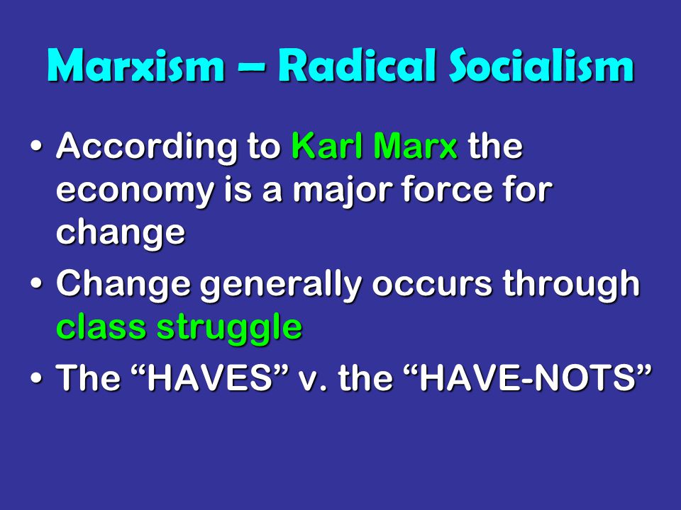 Marxism – Radical Socialism According to Karl Marx the economy is a major force for changeAccording to Karl Marx the economy is a major force for change Change generally occurs through class struggleChange generally occurs through class struggle The HAVES v.