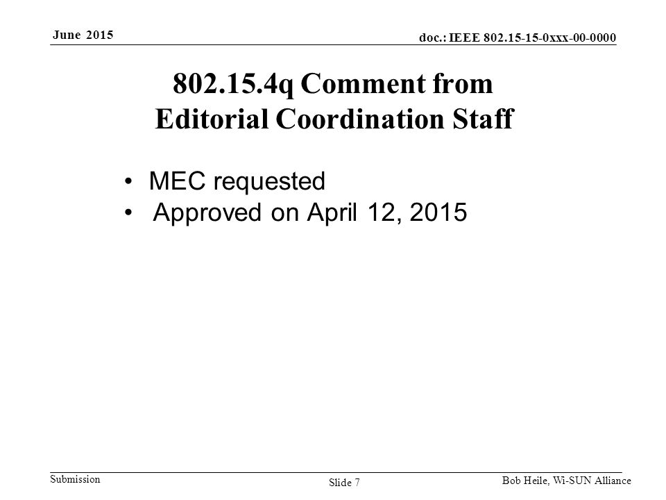 doc.: IEEE xxx Submission June 2015 Bob Heile, Wi-SUN Alliance q Comment from Editorial Coordination Staff MEC requested Approved on April 12, 2015 Slide 7