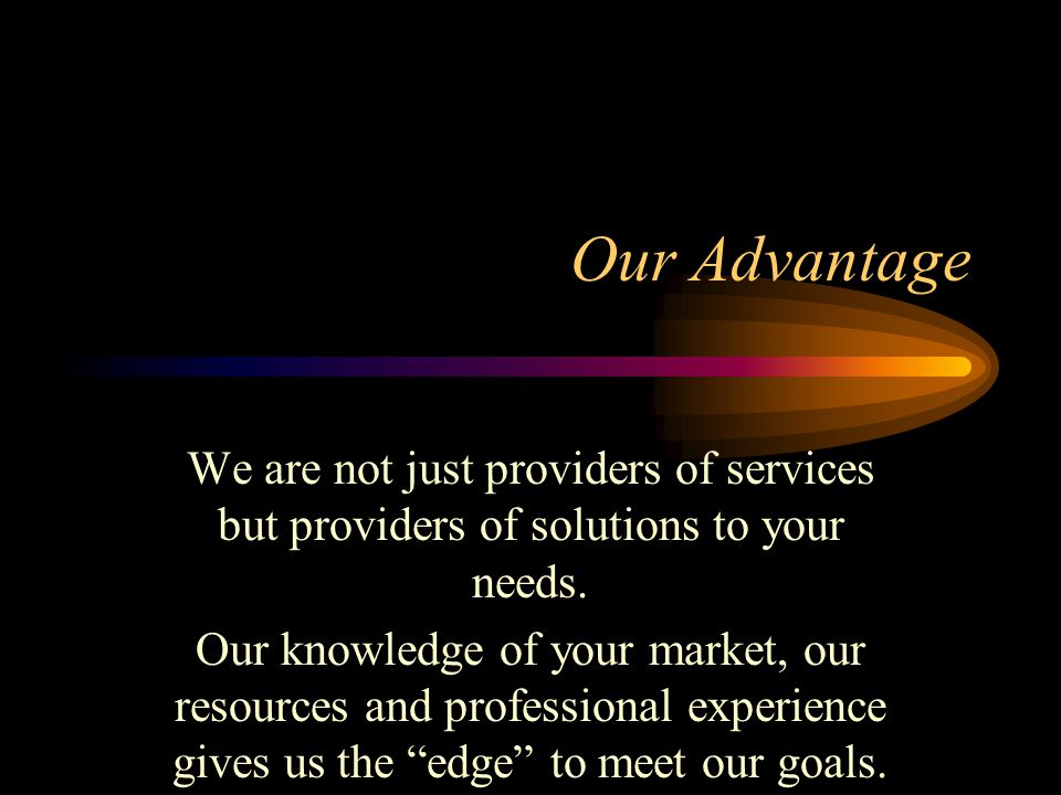 Our Advantage We are not just providers of services but providers of solutions to your needs.