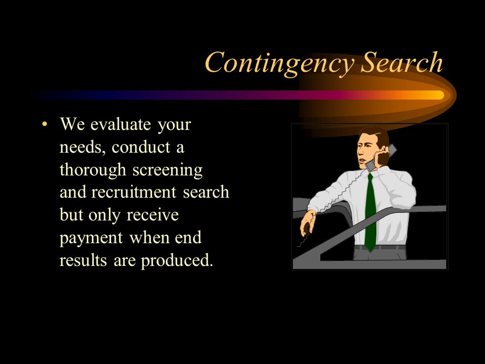 Contingency Search We evaluate your needs, conduct a thorough screening and recruitment search but only receive payment when end results are produced.